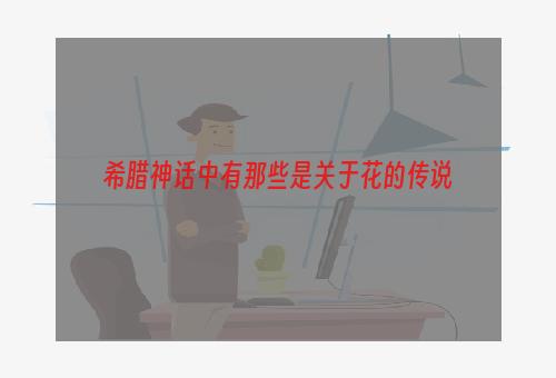 希腊神话中有那些是关于花的传说