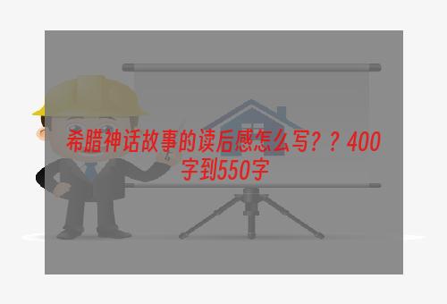 希腊神话故事的读后感怎么写？？400字到550字