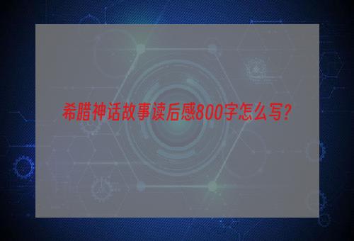 希腊神话故事读后感800字怎么写？