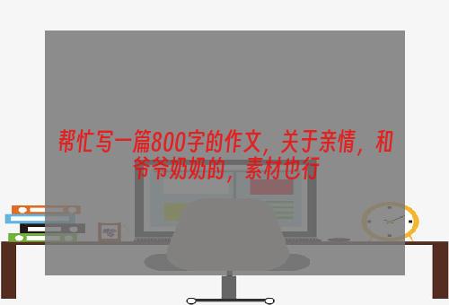 帮忙写一篇800字的作文，关于亲情，和爷爷奶奶的，素材也行