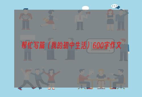 帮忙写篇（我的初中生活）600字作文