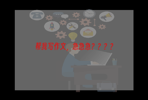 帮我写作文，急急急？？？？
