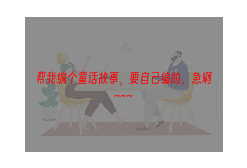 帮我编个童话故事，要自己编的，急啊~~~