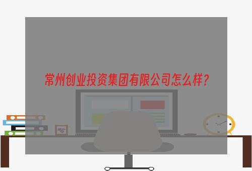 常州创业投资集团有限公司怎么样？