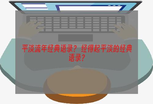 平淡流年经典语录？ 经得起平淡的经典语录？