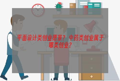 平面设计类创业愿景？ 中药类创业属于哪类创业？