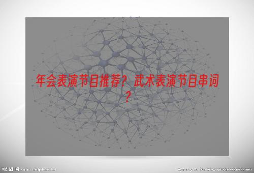 年会表演节目推荐？ 武术表演节目串词？
