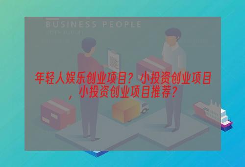 年轻人娱乐创业项目？ 小投资创业项目，小投资创业项目推荐？
