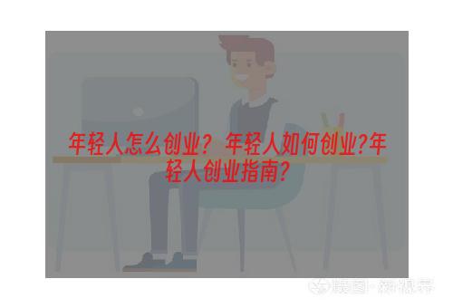 年轻人怎么创业？ 年轻人如何创业?年轻人创业指南？