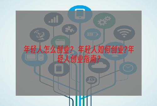 年轻人怎么创业？ 年轻人如何创业?年轻人创业指南？