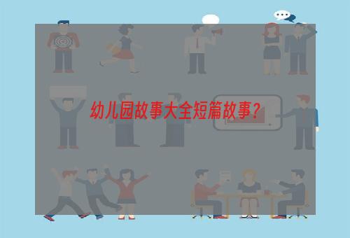 幼儿园故事大全短篇故事？