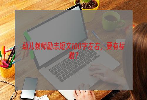 幼儿教师励志短文100字左右，要有标题？
