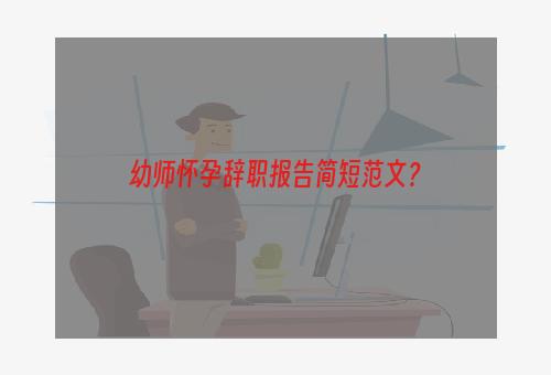幼师怀孕辞职报告简短范文？