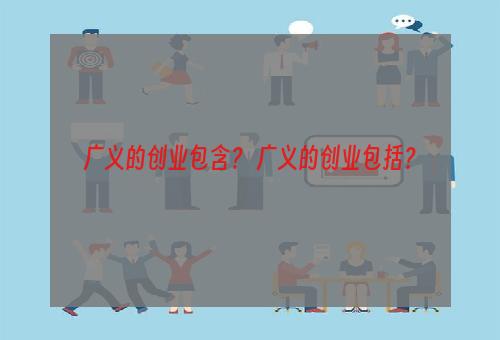 广义的创业包含？ 广义的创业包括？