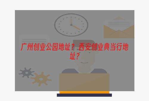 广州创业公园地址？ 西安创业典当行地址？