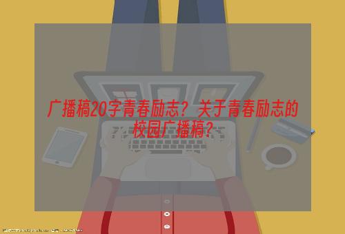 广播稿20字青春励志？ 关于青春励志的校园广播稿？