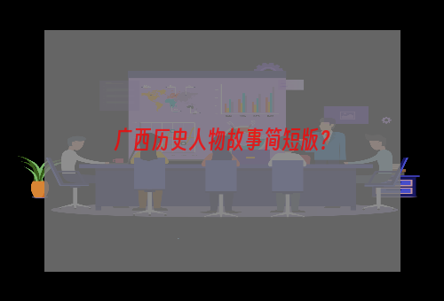 广西历史人物故事简短版？