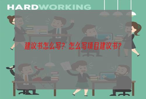 建议书怎么写？ 怎么写项目建议书？