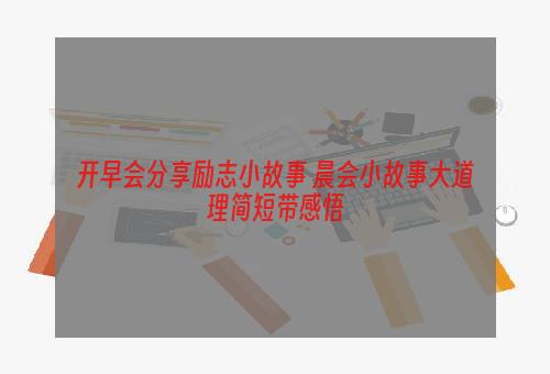开早会分享励志小故事 晨会小故事大道理简短带感悟