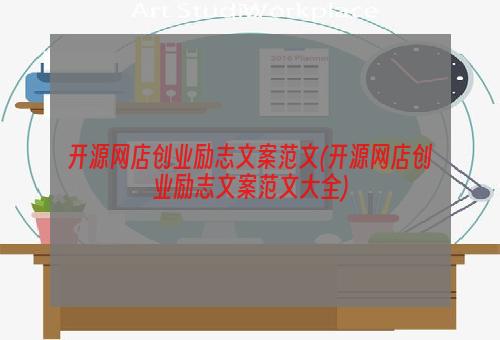 开源网店创业励志文案范文(开源网店创业励志文案范文大全)