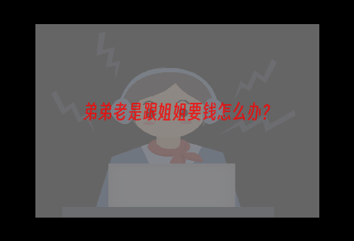 弟弟老是跟姐姐要钱怎么办？