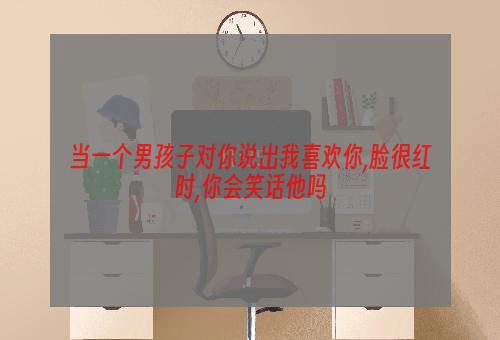 当一个男孩子对你说出我喜欢你,脸很红时,你会笑话他吗