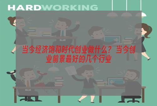 当今经济饱和时代创业做什么？ 当今创业前景最好的几个行业