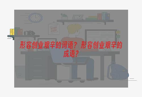 形容创业艰辛的词语？ 形容创业艰辛的成语？