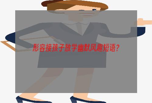 形容接孩子放学幽默风趣短语？
