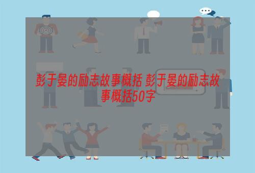 彭于晏的励志故事概括 彭于晏的励志故事概括50字