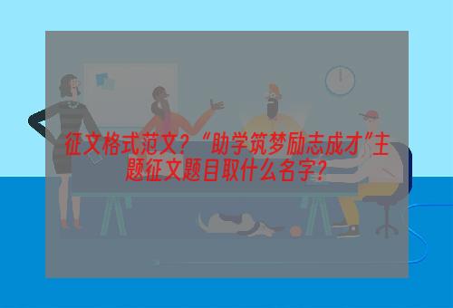 征文格式范文？ “助学筑梦励志成才”主题征文题目取什么名字？