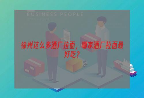 徐州这么多酒厂拉面，哪家酒厂拉面最好吃？