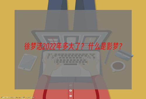 徐梦洁2022年多大了？ 什么是影梦？