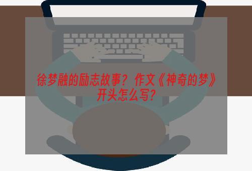 徐梦融的励志故事？ 作文《神奇的梦》开头怎么写？