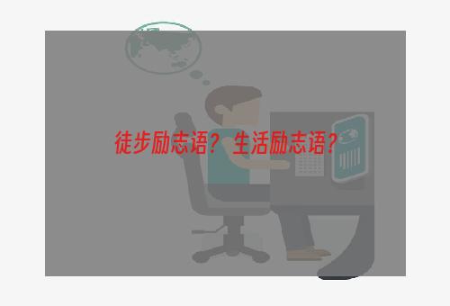 徒步励志语？ 生活励志语？