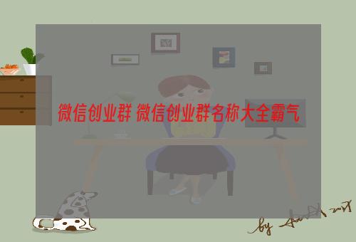 微信创业群 微信创业群名称大全霸气