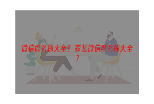 微信群名称大全？ 家长微信群名称大全？