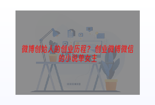 微博创始人的创业历程？ 创业微博微信的小说单女主