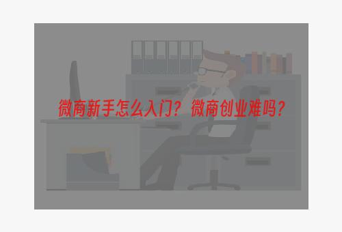 微商新手怎么入门？ 微商创业难吗？