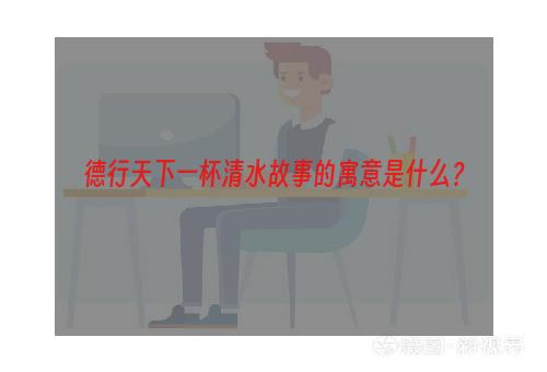 德行天下一杯清水故事的寓意是什么？
