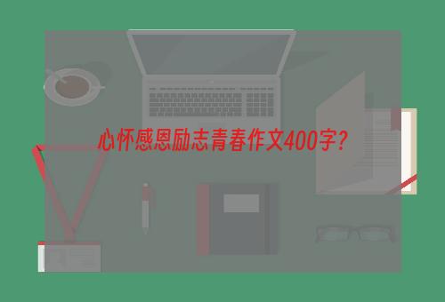 心怀感恩励志青春作文400字？