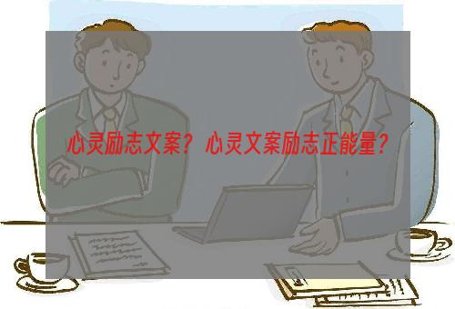 心灵励志文案？ 心灵文案励志正能量？