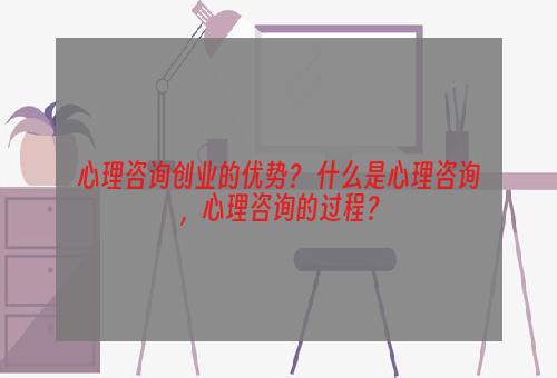 心理咨询创业的优势？ 什么是心理咨询，心理咨询的过程？