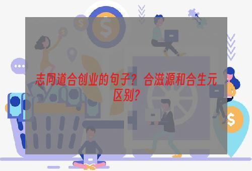 志同道合创业的句子？ 合滋源和合生元区别？