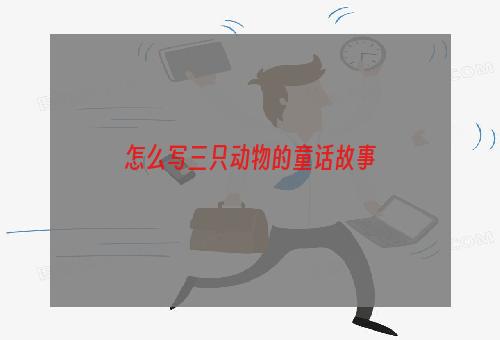 怎么写三只动物的童话故事