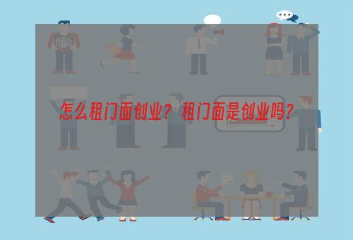 怎么租门面创业？ 租门面是创业吗？