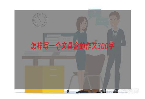 怎样写一个文具盒的作文300字