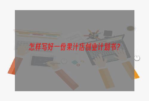 怎样写好一份果汁店创业计划书？