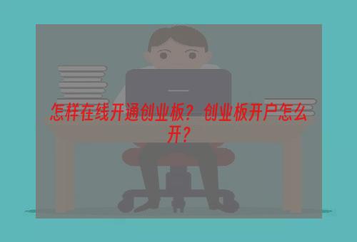 怎样在线开通创业板？ 创业板开户怎么开？