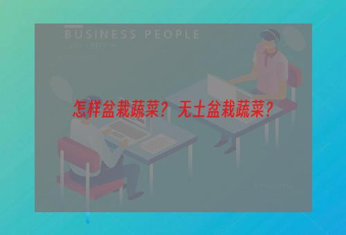 怎样盆栽蔬菜？ 无土盆栽蔬菜？
